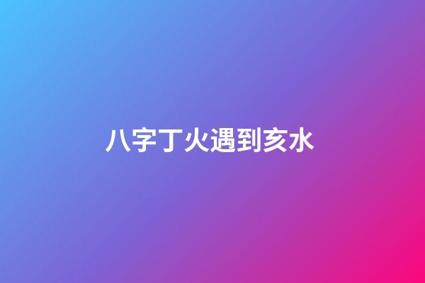 八字丁火遇到亥水 (八字丁火和亥水)-第1張-觀點-玄機派